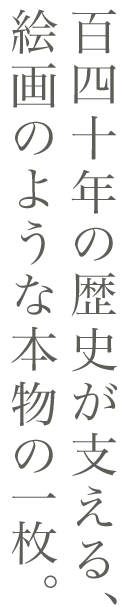 140年の歴史が支える、絵画のような本物の一枚。