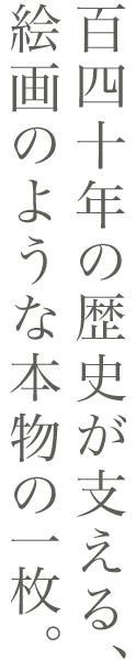140年の歴史が支える、絵画のような本物の一枚。