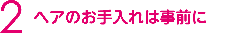 ヘアのお手入れは事前に