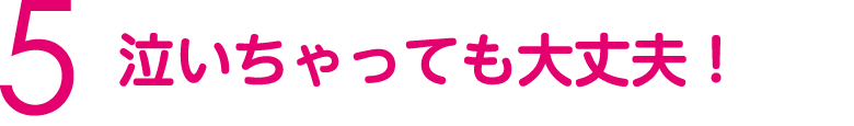 泣いちゃっても大丈夫！