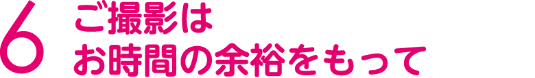 ご撮影はお時間の余裕をもって